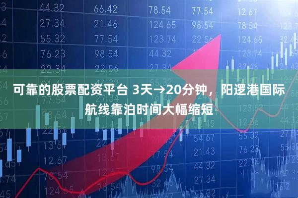 可靠的股票配资平台 3天→20分钟，阳逻港国际航线靠泊时间大幅缩短