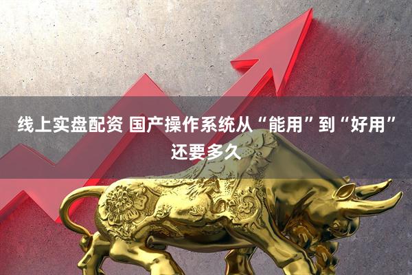线上实盘配资 国产操作系统从“能用”到“好用”还要多久
