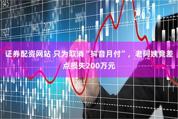 证券配资网站 只为取消“抖音月付”，老阿姨竟差点损失200万元