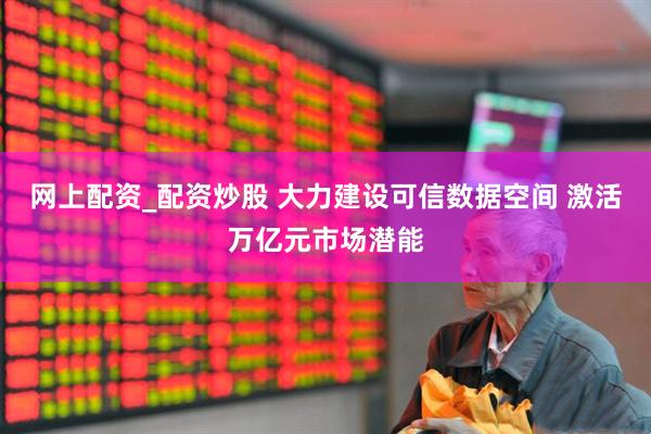 网上配资_配资炒股 大力建设可信数据空间 激活万亿元市场潜能