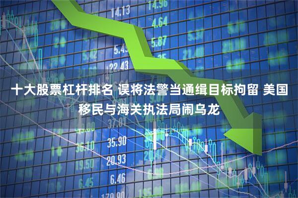 十大股票杠杆排名 误将法警当通缉目标拘留 美国移民与海关执法局闹乌龙