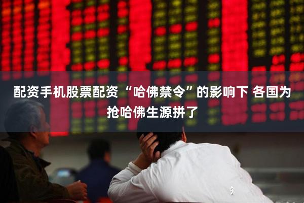 配资手机股票配资 “哈佛禁令”的影响下 各国为抢哈佛生源拼了