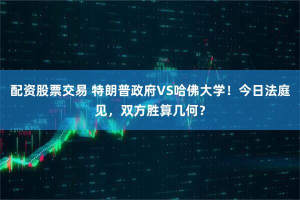 配资股票交易 特朗普政府VS哈佛大学！今日法庭见，双方胜算几何？