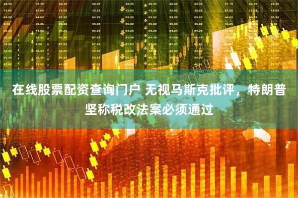 在线股票配资查询门户 无视马斯克批评，特朗普坚称税改法案必须通过
