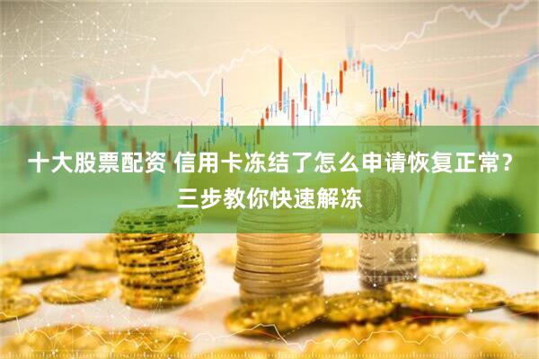 十大股票配资 信用卡冻结了怎么申请恢复正常？三步教你快速解冻