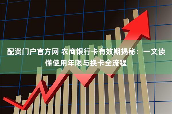 配资门户官方网 农商银行卡有效期揭秘：一文读懂使用年限与换卡全流程