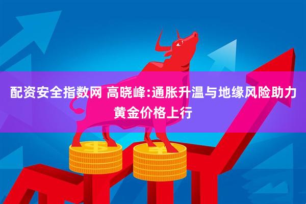配资安全指数网 高晓峰:通胀升温与地缘风险助力黄金价格上行