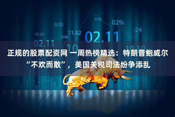 正规的股票配资网 一周热榜精选：特朗普鲍威尔“不欢而散”，美国关税司法纷争添乱
