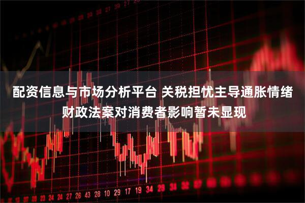 配资信息与市场分析平台 关税担忧主导通胀情绪 财政法案对消费者影响暂未显现