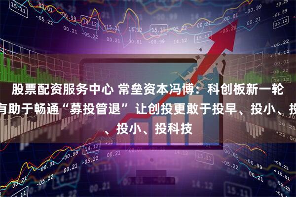 股票配资服务中心 常垒资本冯博：科创板新一轮改革有助于畅通“募投管退” 让创投更敢于投早、投小、投科技