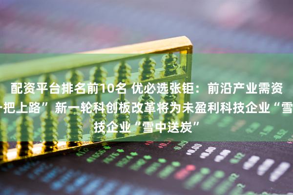 配资平台排名前10名 优必选张钜：前沿产业需资本“扶一把上路” 新一轮科创板改革将为未盈利科技企业“雪中送炭”