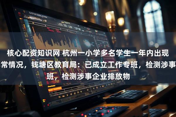 核心配资知识网 杭州一小学多名学生一年内出现流鼻血等异常情况，钱塘区教育局：已成立工作专班，检测涉事企业排放物