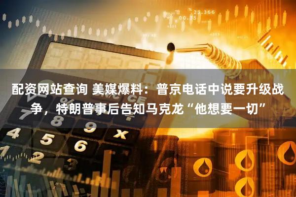配资网站查询 美媒爆料：普京电话中说要升级战争，特朗普事后告知马克龙“他想要一切”
