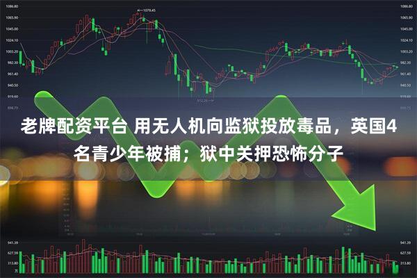 老牌配资平台 用无人机向监狱投放毒品，英国4名青少年被捕；狱中关押恐怖分子