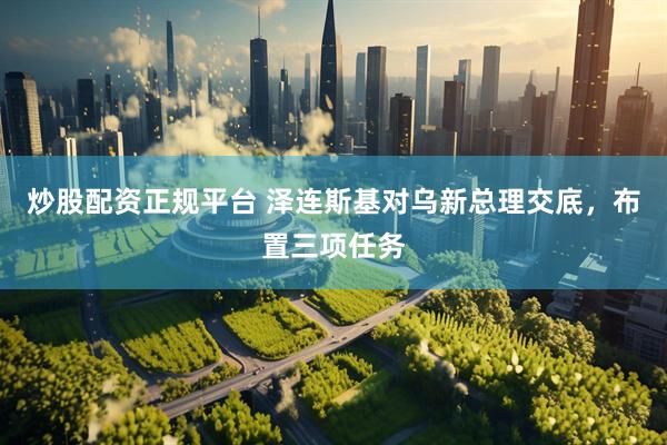 炒股配资正规平台 泽连斯基对乌新总理交底，布置三项任务