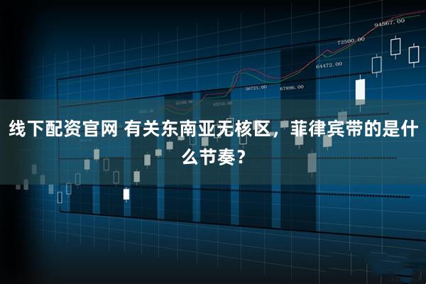 线下配资官网 有关东南亚无核区，菲律宾带的是什么节奏？