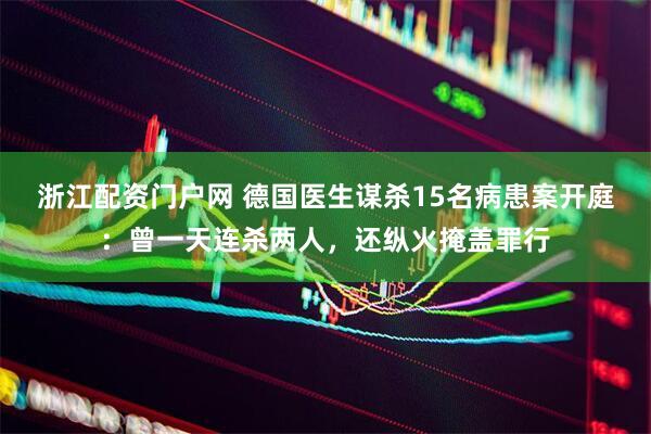 浙江配资门户网 德国医生谋杀15名病患案开庭：曾一天连杀两人，还纵火掩盖罪行