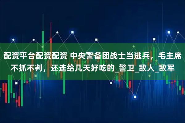 配资平台配资配资 中央警备团战士当逃兵，毛主席不抓不判，还连给几天好吃的_警卫_敌人_敌军