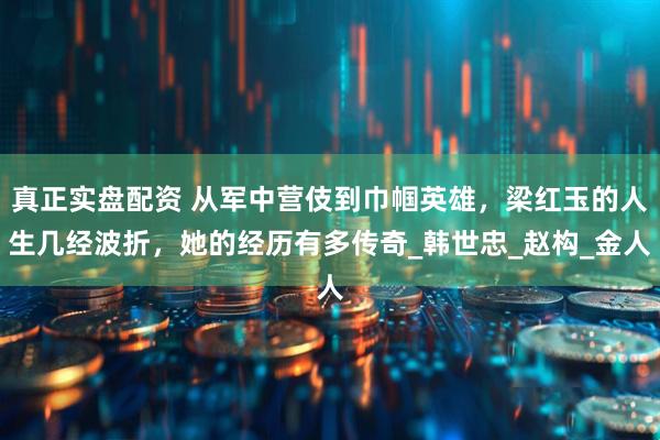 真正实盘配资 从军中营伎到巾帼英雄，梁红玉的人生几经波折，她的经历有多传奇_韩世忠_赵构_金人
