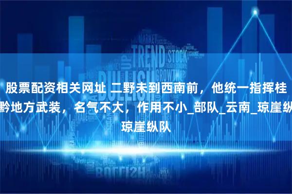 股票配资相关网址 二野未到西南前，他统一指挥桂滇黔地方武装，名气不大，作用不小_部队_云南_琼崖纵队