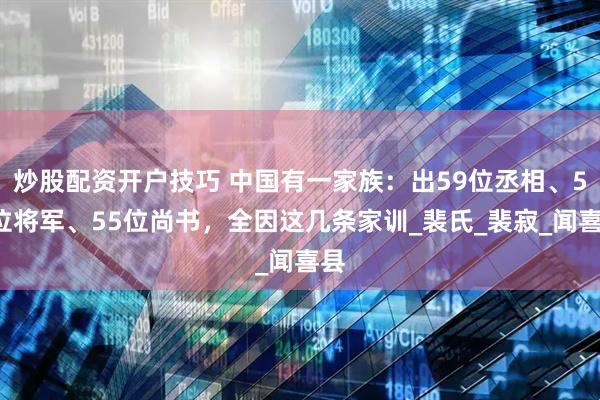 炒股配资开户技巧 中国有一家族：出59位丞相、59位将军、55位尚书，全因这几条家训_裴氏_裴寂_闻喜县