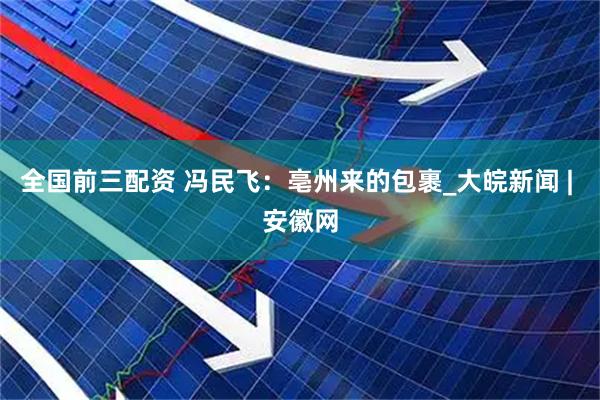 全国前三配资 冯民飞：亳州来的包裹_大皖新闻 | 安徽网