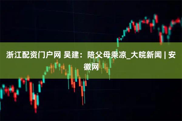 浙江配资门户网 吴建：陪父母乘凉_大皖新闻 | 安徽网