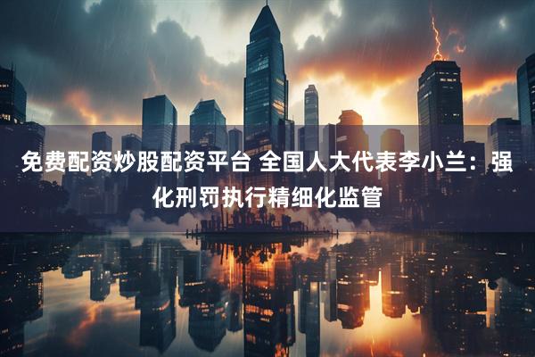 免费配资炒股配资平台 全国人大代表李小兰：强化刑罚执行精细化监管