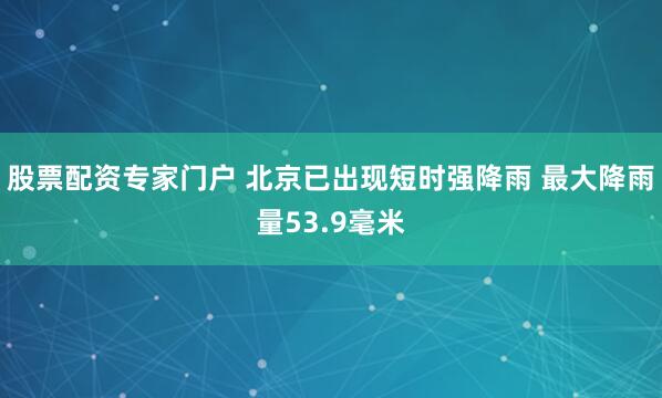 股票配资专家门户 北京已出现短时强降雨 最大降雨量53.9毫米
