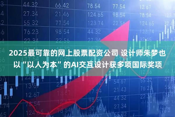 2025最可靠的网上股票配资公司 设计师朱梦也以“以人为本”的AI交互设计获多项国际奖项