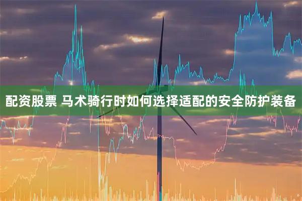 配资股票 马术骑行时如何选择适配的安全防护装备