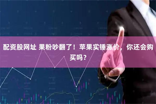 配资股网址 果粉吵翻了！苹果实锤涨价，你还会购买吗？