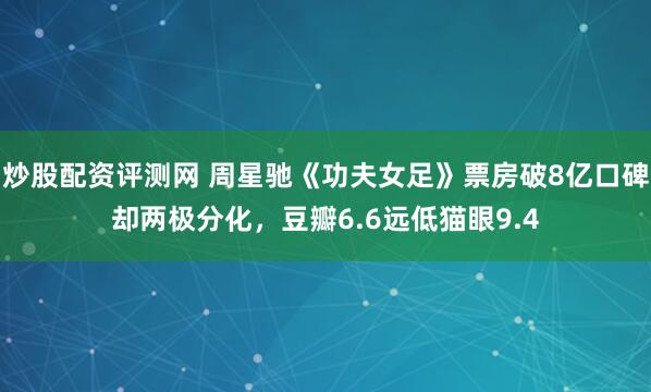 炒股配资评测网 周星驰《功夫女足》票房破8亿口碑却两极分化，豆瓣6.6远低猫眼9.4