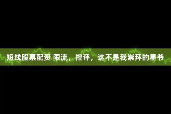 短线股票配资 限流，控评，这不是我崇拜的星爷
