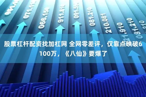 股票杠杆配资找加杠网 全网零差评，仅靠点映破6100万，《八仙》要爆了
