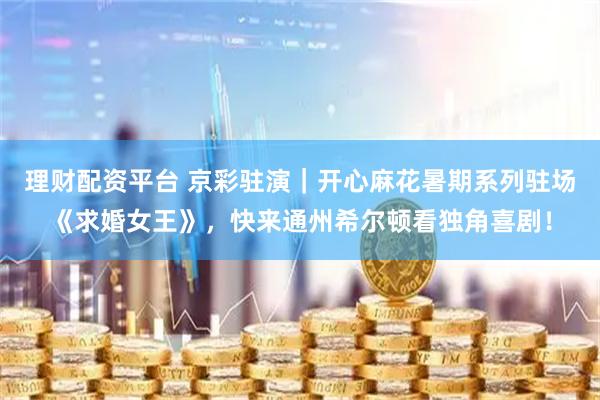 理财配资平台 京彩驻演｜开心麻花暑期系列驻场《求婚女王》，快来通州希尔顿看独角喜剧！