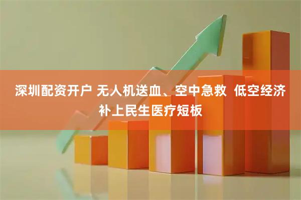 深圳配资开户 无人机送血、空中急救  低空经济补上民生医疗短板