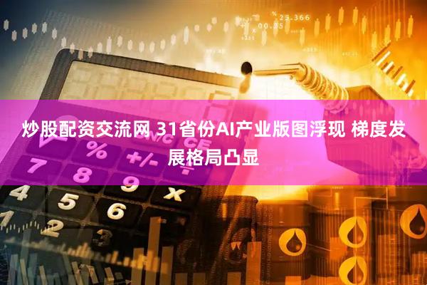 炒股配资交流网 31省份AI产业版图浮现 梯度发展格局凸显