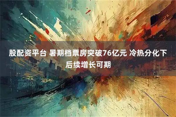 股配资平台 暑期档票房突破76亿元 冷热分化下后续增长可期