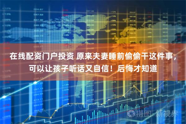 在线配资门户投资 原来夫妻睡前偷偷干这件事，可以让孩子听话又自信！后悔才知道