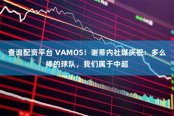 查询配资平台 VAMOS！谢蒂内社媒庆祝：多么棒的球队，我们属于中超