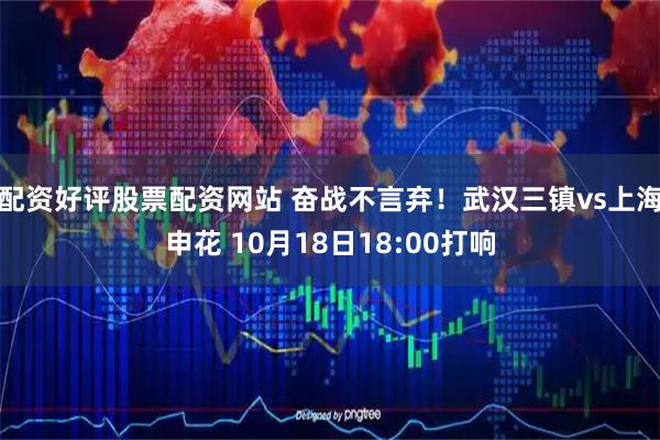 配资好评股票配资网站 奋战不言弃！武汉三镇vs上海申花 10月18日18:00打响